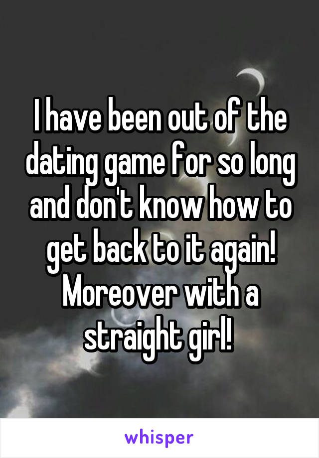 I have been out of the dating game for so long and don't know how to get back to it again!
Moreover with a straight girl! 