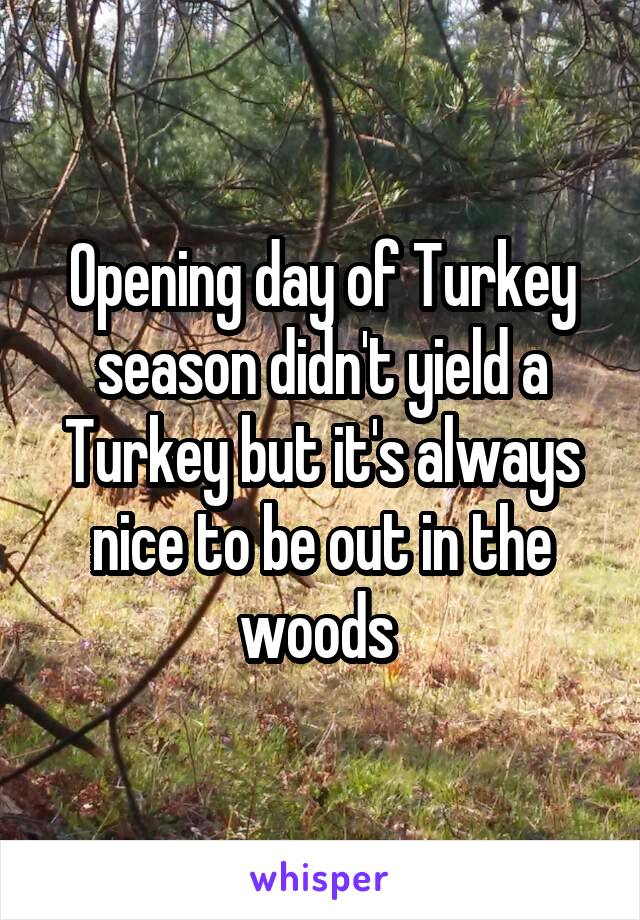 Opening day of Turkey season didn't yield a Turkey but it's always nice to be out in the woods 