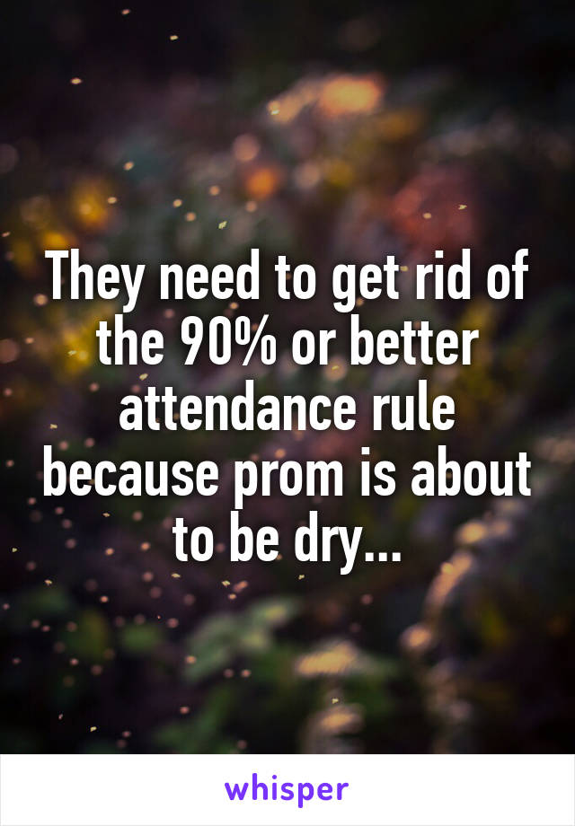 They need to get rid of the 90% or better attendance rule because prom is about to be dry...