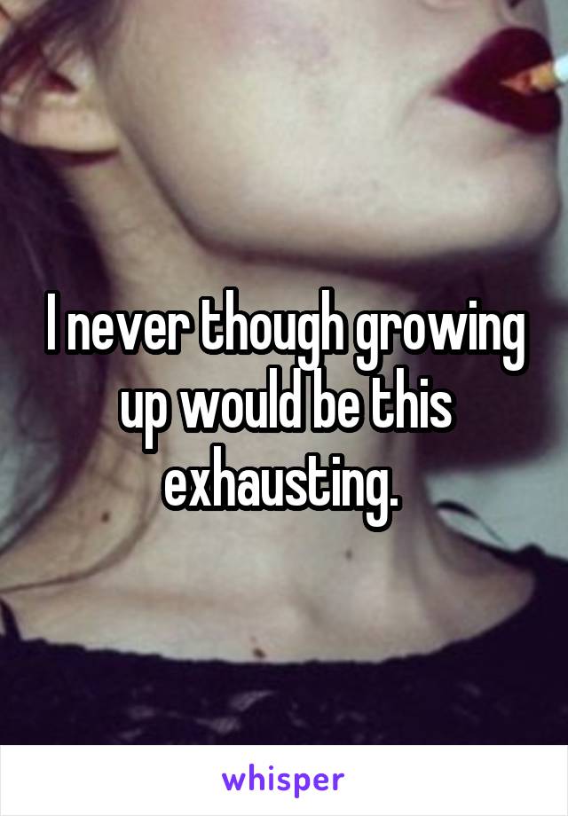 I never though growing up would be this exhausting. 