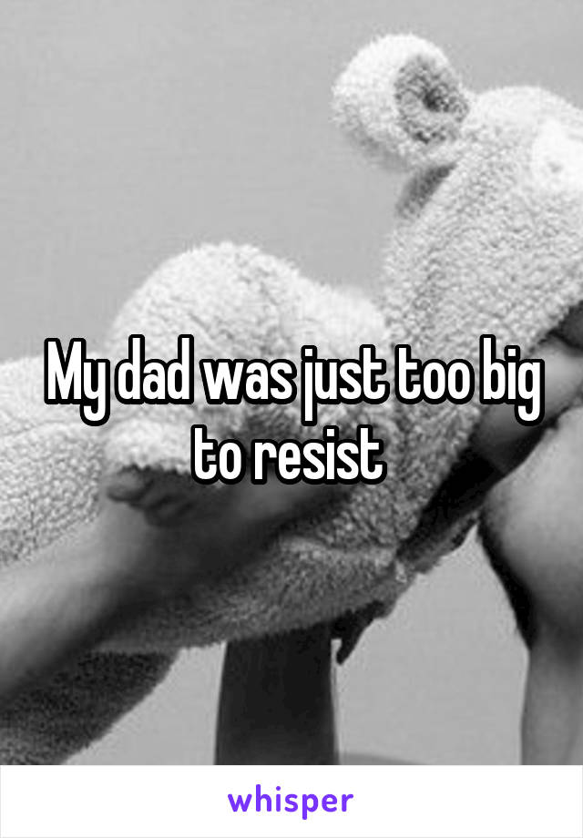 My dad was just too big to resist 