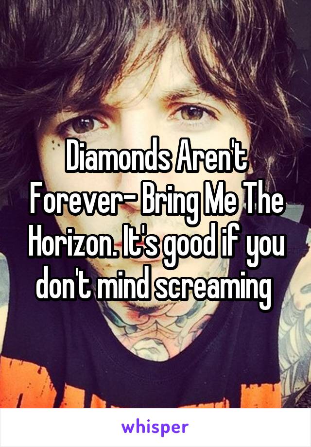 Diamonds Aren't Forever- Bring Me The Horizon. It's good if you don't mind screaming 