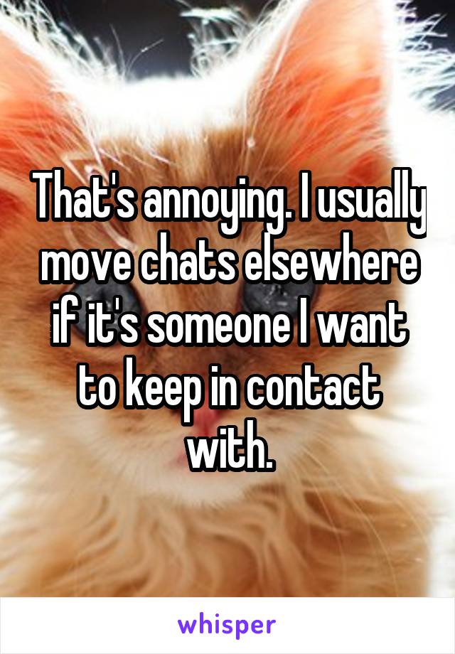 That's annoying. I usually move chats elsewhere if it's someone I want to keep in contact with.