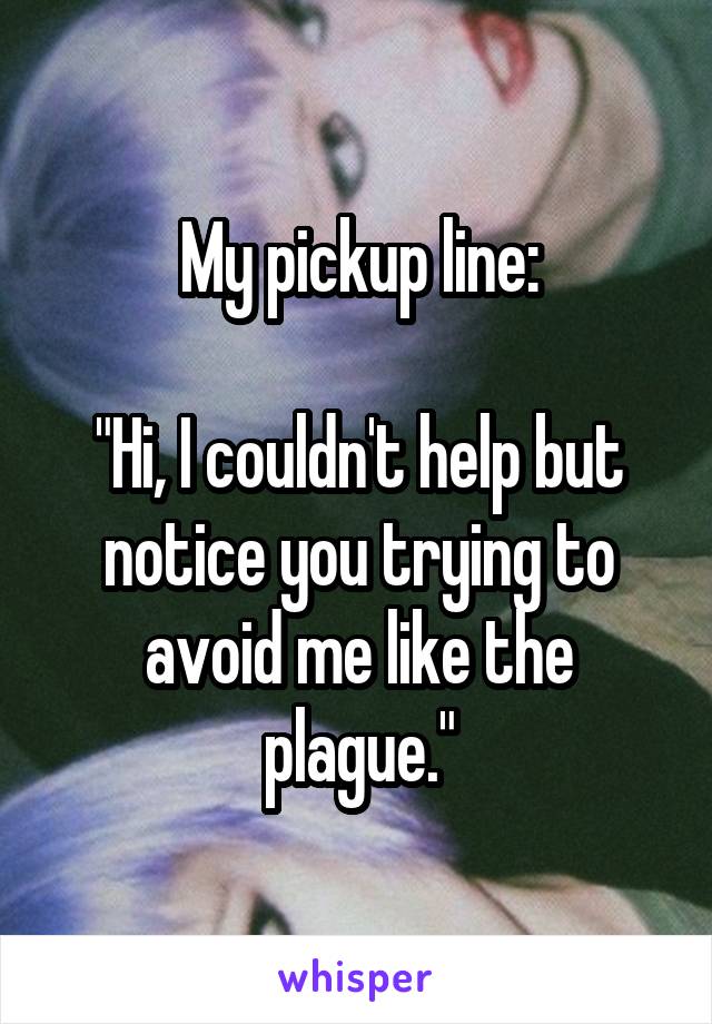 My pickup line:

"Hi, I couldn't help but notice you trying to avoid me like the plague."