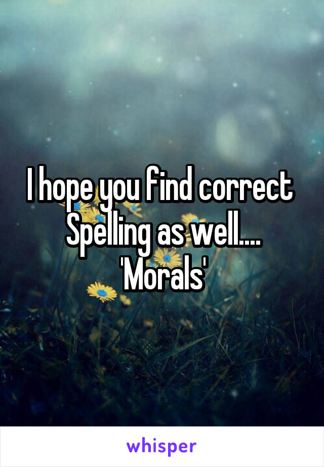 I hope you find correct 
Spelling as well....
'Morals'