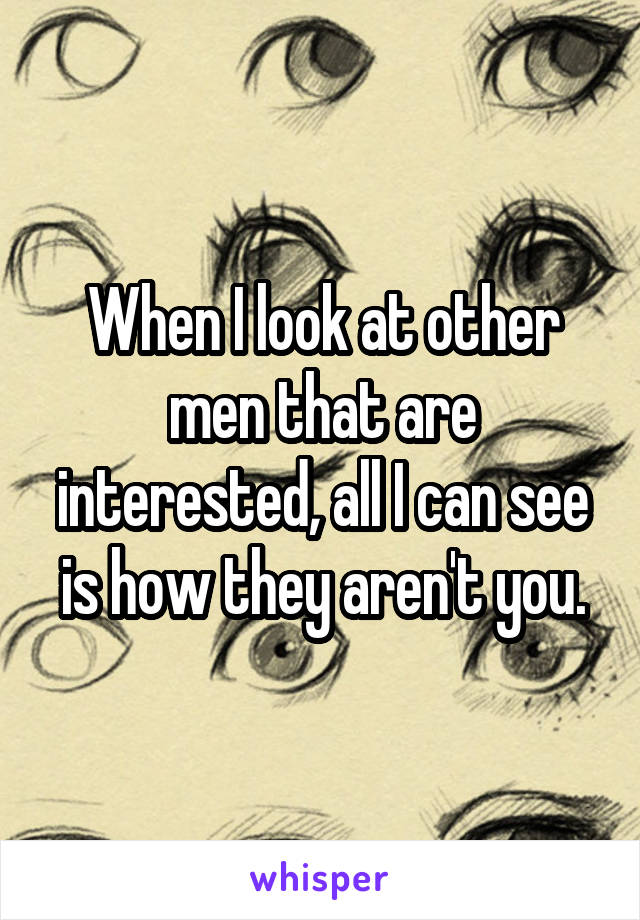 When I look at other men that are interested, all I can see is how they aren't you.