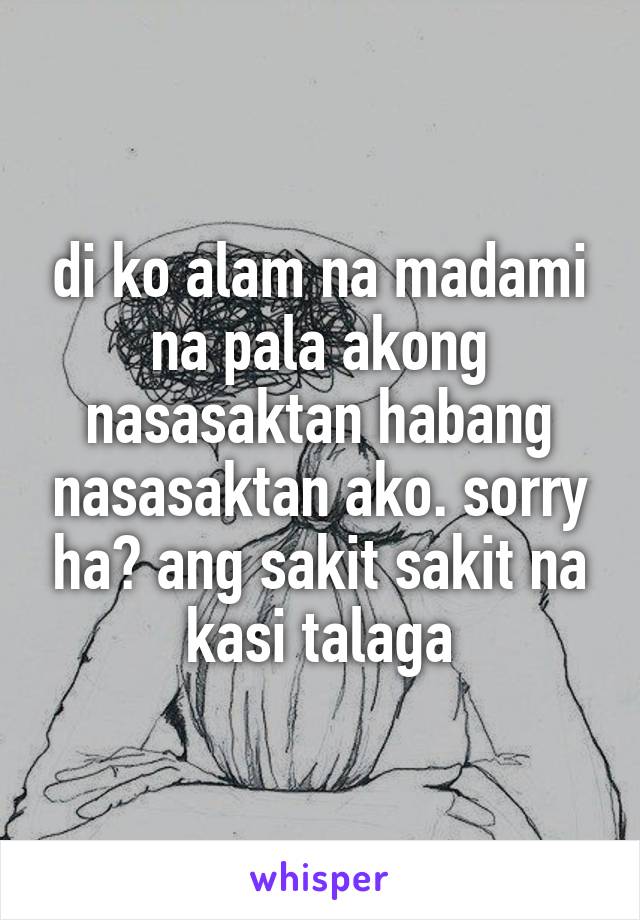 di ko alam na madami na pala akong nasasaktan habang nasasaktan ako. sorry ha? ang sakit sakit na kasi talaga