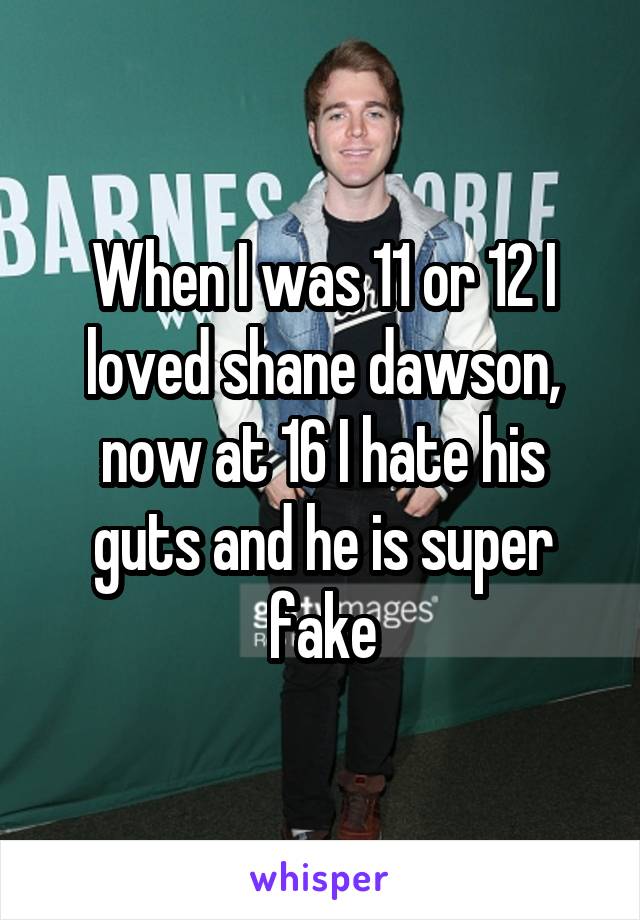 When I was 11 or 12 I loved shane dawson, now at 16 I hate his guts and he is super fake