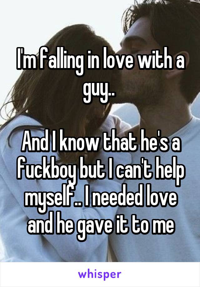 I'm falling in love with a guy.. 

And I know that he's a fuckboy but I can't help myself.. I needed love and he gave it to me