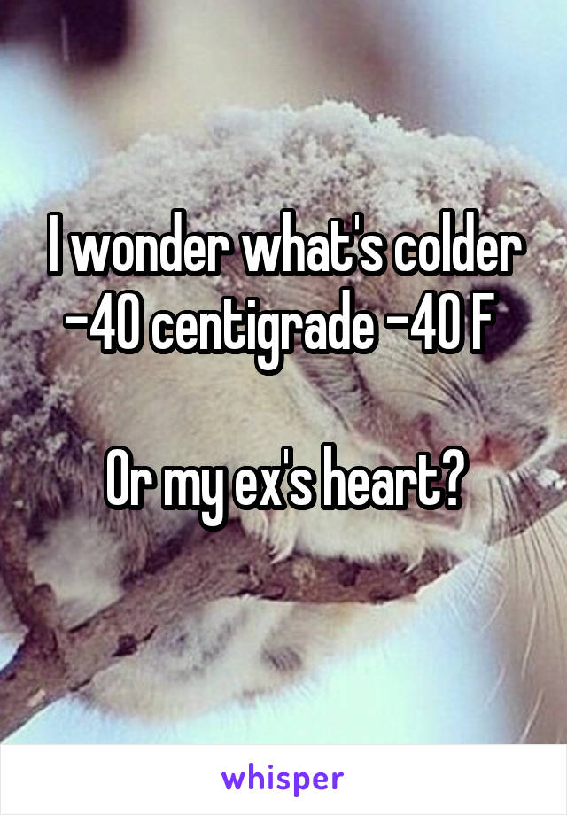 I wonder what's colder -40 centigrade -40 F 

Or my ex's heart?
