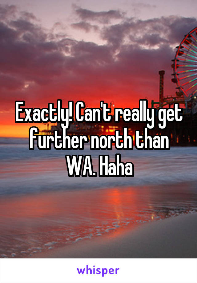 Exactly! Can't really get further north than WA. Haha