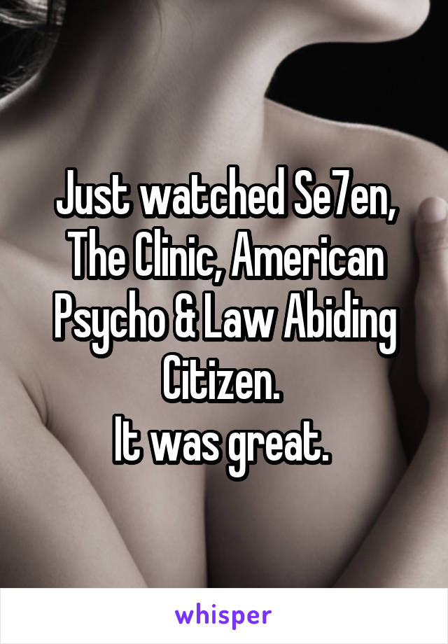 Just watched Se7en, The Clinic, American Psycho & Law Abiding Citizen. 
It was great. 