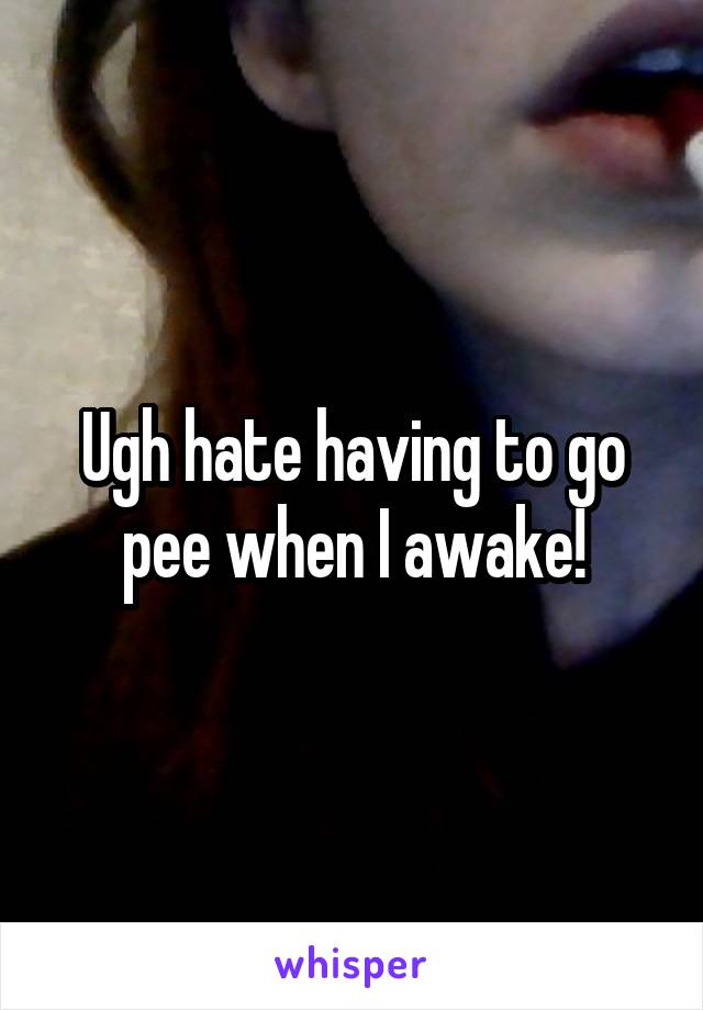 Ugh hate having to go pee when I awake!