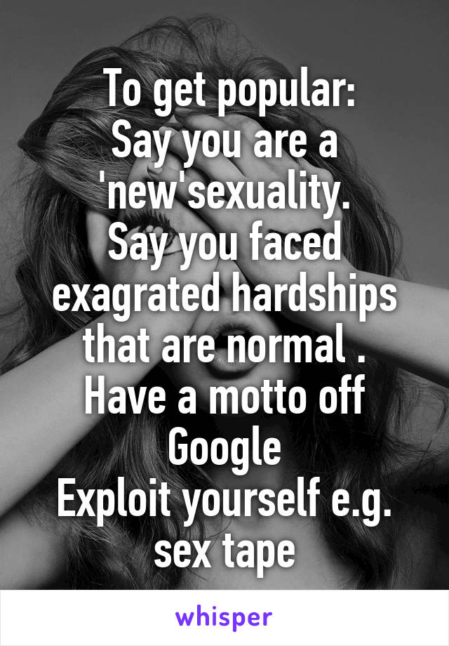  To get popular:
Say you are a 'new'sexuality.
Say you faced exagrated hardships that are normal .
Have a motto off Google
Exploit yourself e.g. sex tape