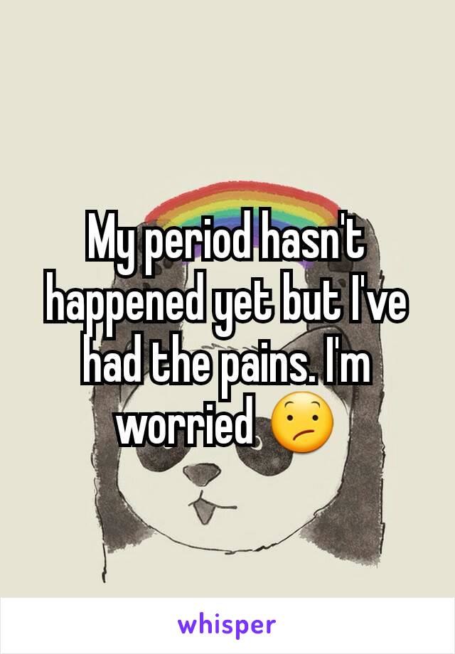 My period hasn't happened yet but I've had the pains. I'm worried 😕