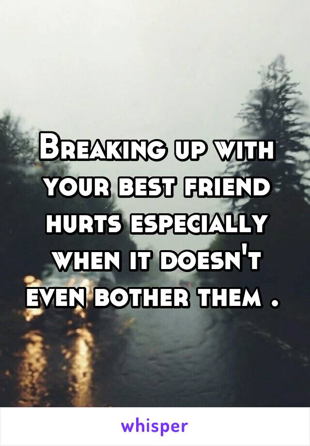 Breaking up with your best friend hurts especially when it doesn't even bother them . 