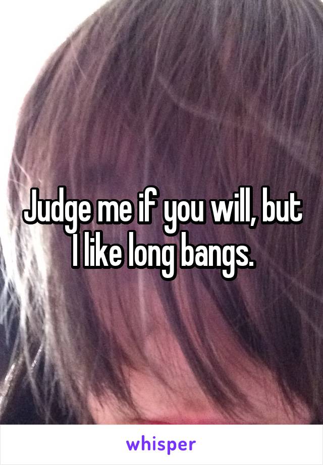 Judge me if you will, but I like long bangs.