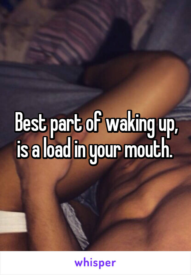 Best part of waking up, is a load in your mouth. 