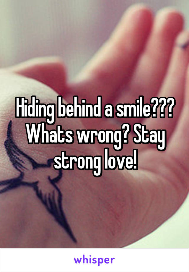 Hiding behind a smile??? Whats wrong? Stay strong love!