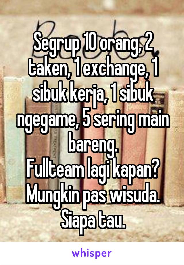 Segrup 10 orang, 2 taken, 1 exchange, 1 sibuk kerja, 1 sibuk ngegame, 5 sering main bareng.
Fullteam lagi kapan? Mungkin pas wisuda. Siapa tau.