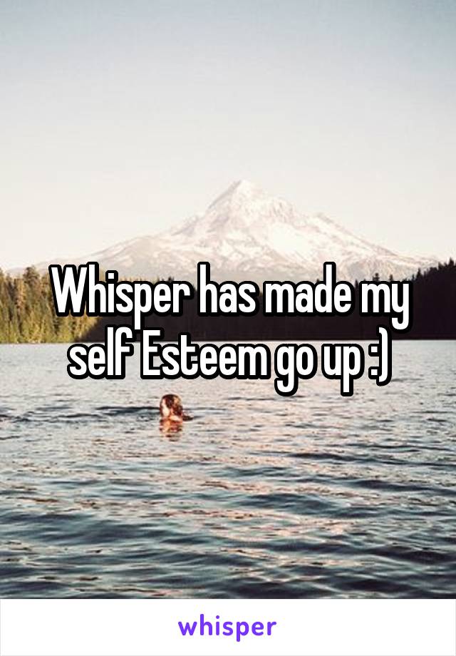 Whisper has made my self Esteem go up :)