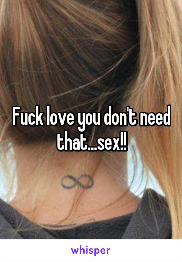 Fuck love you don't need that...sex!!