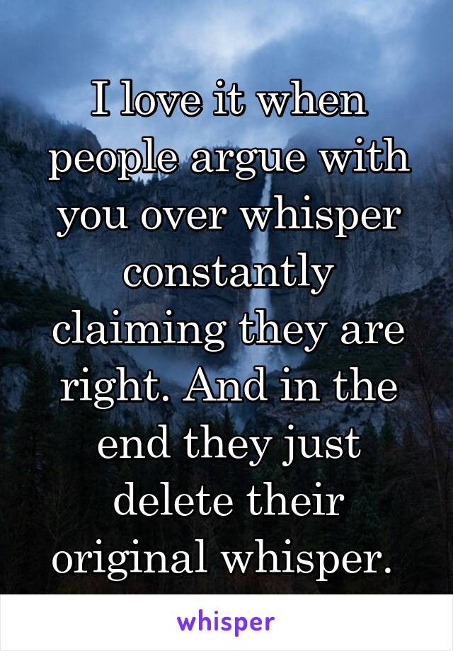 I love it when people argue with you over whisper constantly claiming they are right. And in the end they just delete their original whisper. 