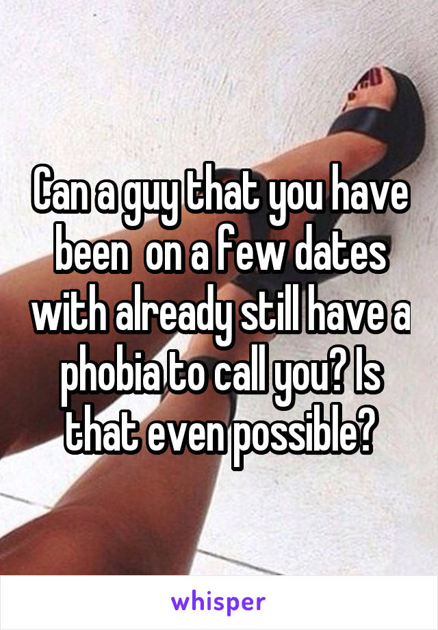 Can a guy that you have been  on a few dates with already still have a phobia to call you? Is that even possible?