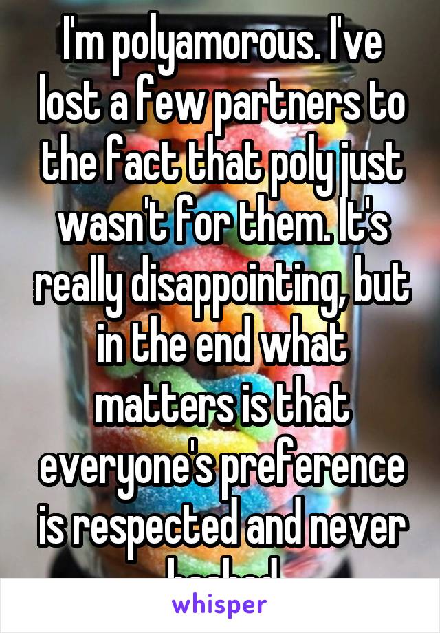 I'm polyamorous. I've lost a few partners to the fact that poly just wasn't for them. It's really disappointing, but in the end what matters is that everyone's preference is respected and never bashed