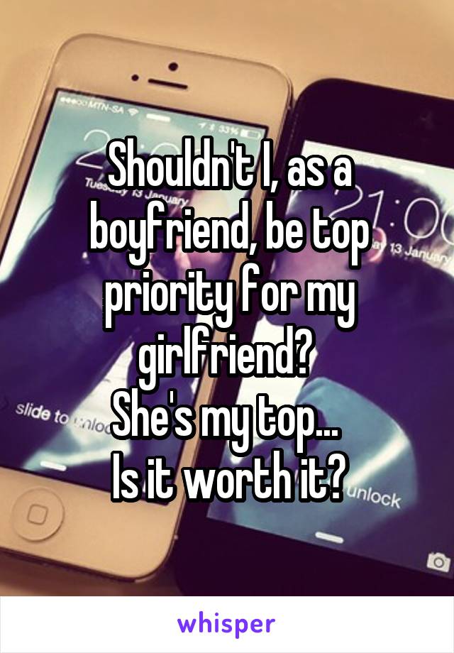 Shouldn't I, as a boyfriend, be top priority for my girlfriend? 
She's my top... 
Is it worth it?