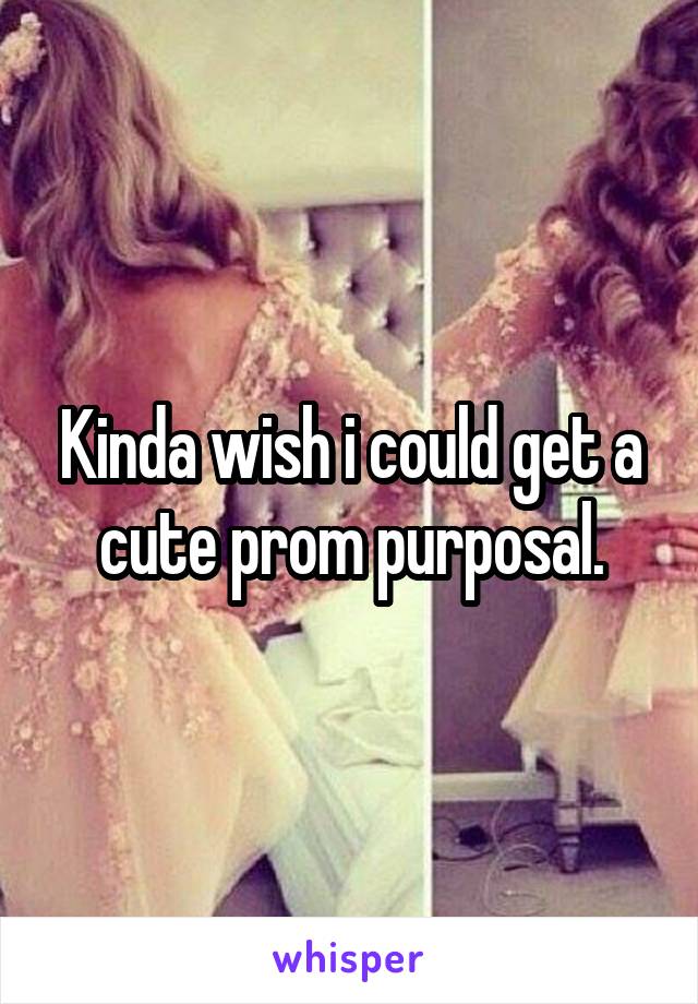 Kinda wish i could get a cute prom purposal.