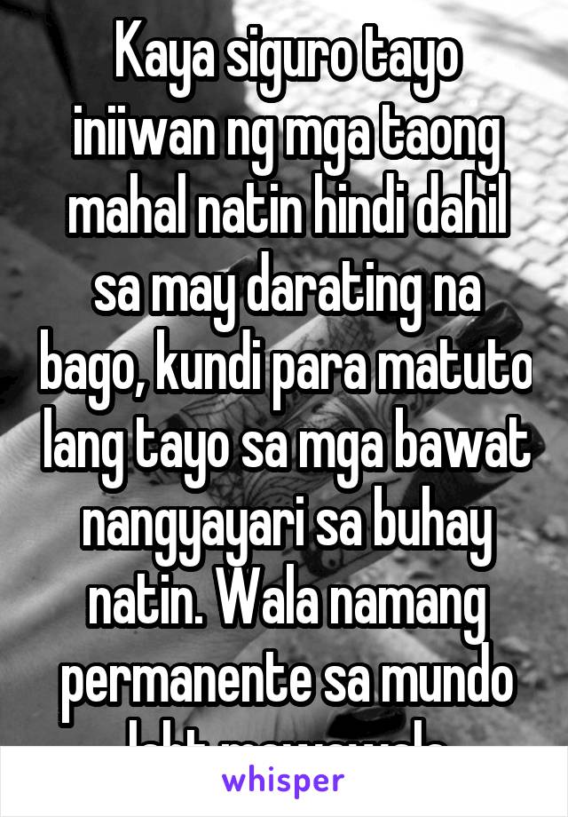 Kaya siguro tayo iniiwan ng mga taong mahal natin hindi dahil sa may darating na bago, kundi para matuto lang tayo sa mga bawat nangyayari sa buhay natin. Wala namang permanente sa mundo laht mawawala