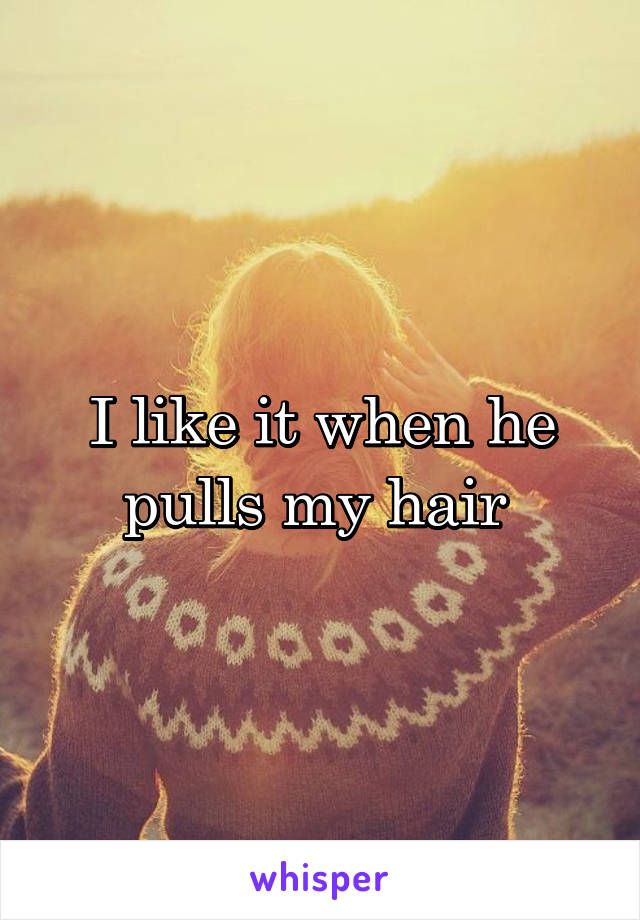 I like it when he pulls my hair 