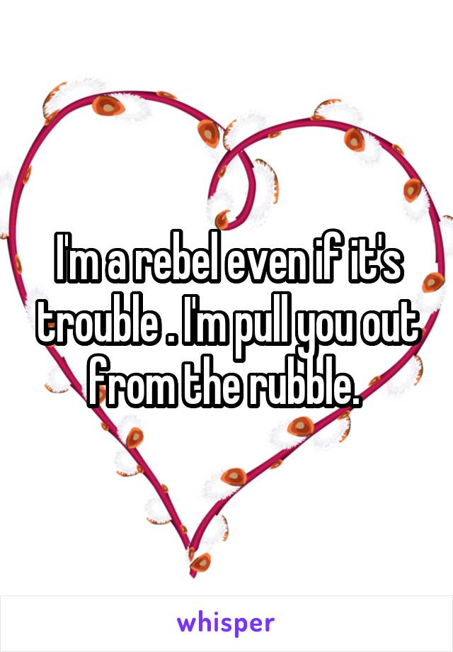 I'm a rebel even if it's trouble . I'm pull you out from the rubble. 