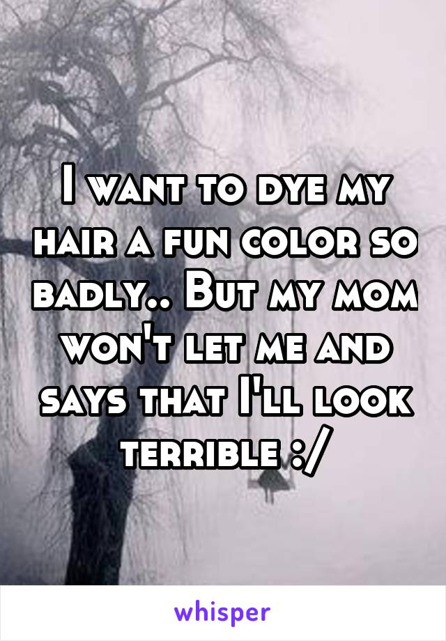 I want to dye my hair a fun color so badly.. But my mom won't let me and says that I'll look terrible :/