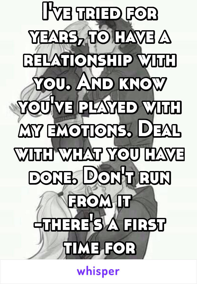 I've tried for years, to have a relationship with you. And know you've played with my emotions. Deal with what you have done. Don't run from it
-there's a first time for everything