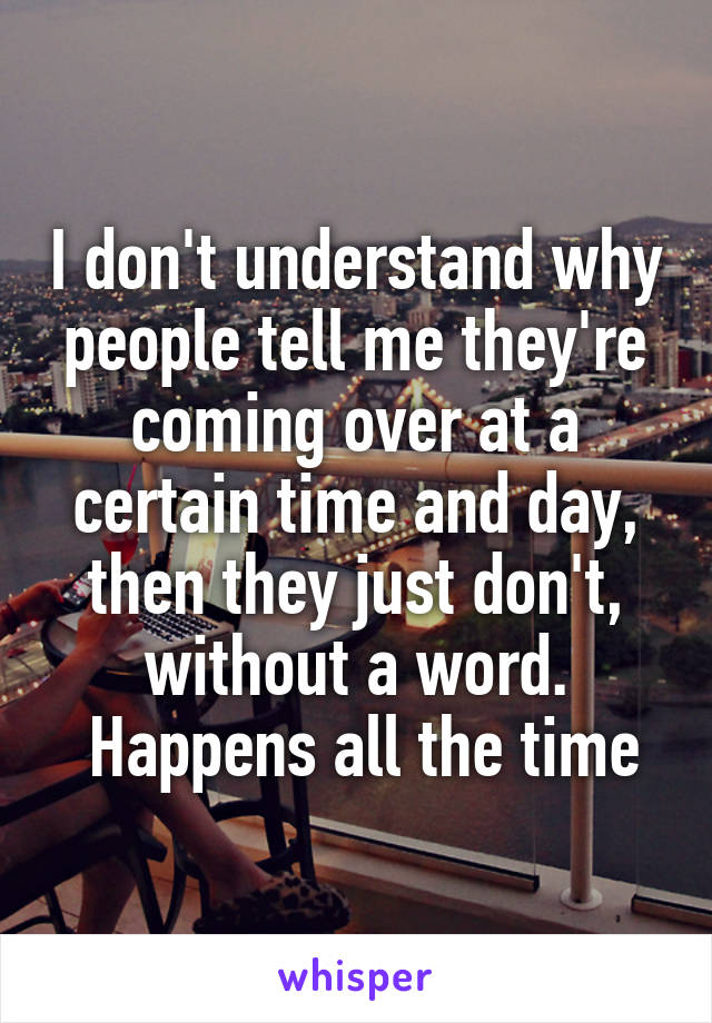 I don't understand why people tell me they're coming over at a certain time and day, then they just don't, without a word.
 Happens all the time