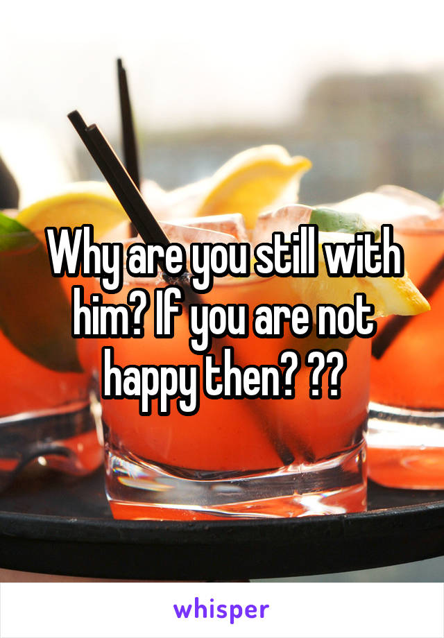 Why are you still with him? If you are not happy then? ??