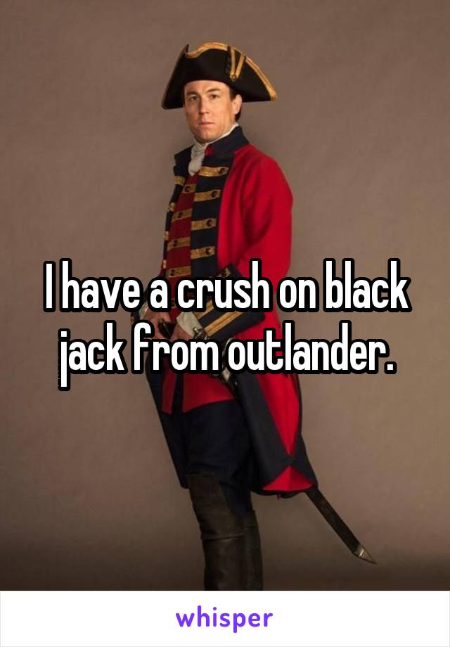 I have a crush on black jack from outlander.