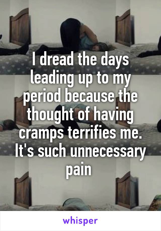 I dread the days leading up to my period because the thought of having cramps terrifies me. It's such unnecessary pain 