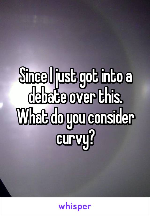 Since I just got into a debate over this.
What do you consider curvy?