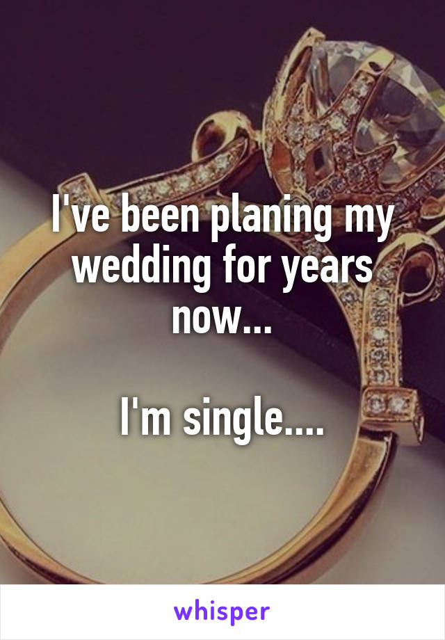 I've been planing my wedding for years now...

I'm single....