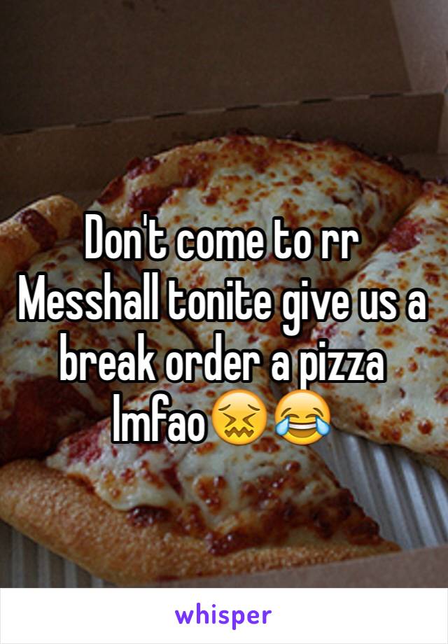 Don't come to rr Messhall tonite give us a break order a pizza lmfao😖😂