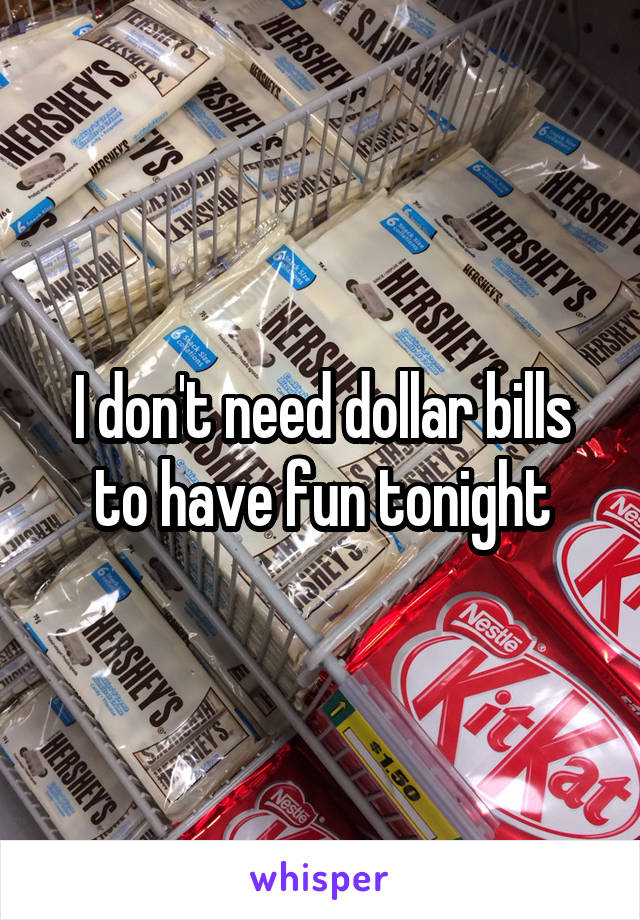 I don't need dollar bills to have fun tonight