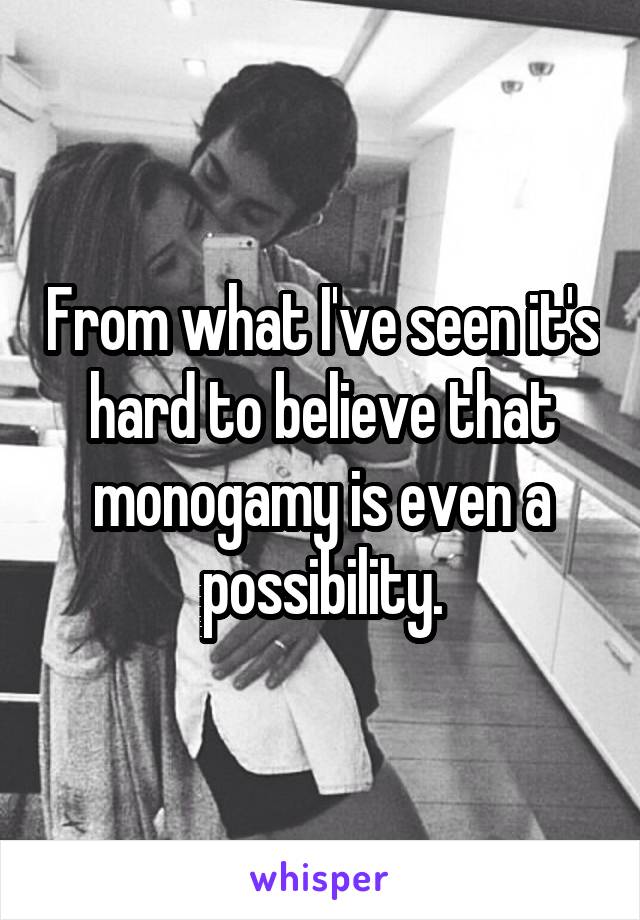 From what I've seen it's hard to believe that monogamy is even a possibility.