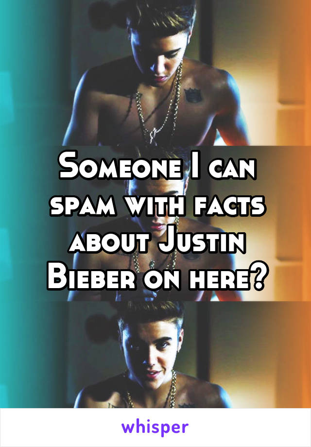 Someone I can spam with facts about Justin Bieber on here?