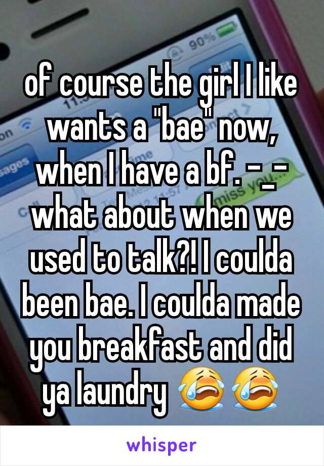 of course the girl I like wants a "bae" now, when I have a bf. -_- what about when we used to talk?! I coulda been bae. I coulda made you breakfast and did ya laundry 😭😭