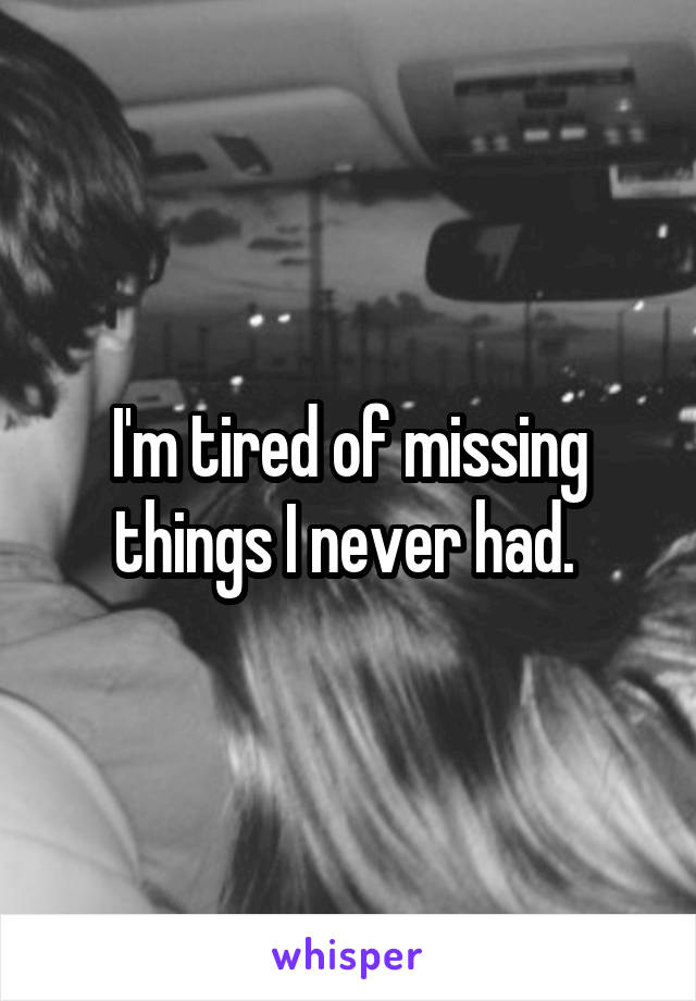 I'm tired of missing things I never had. 