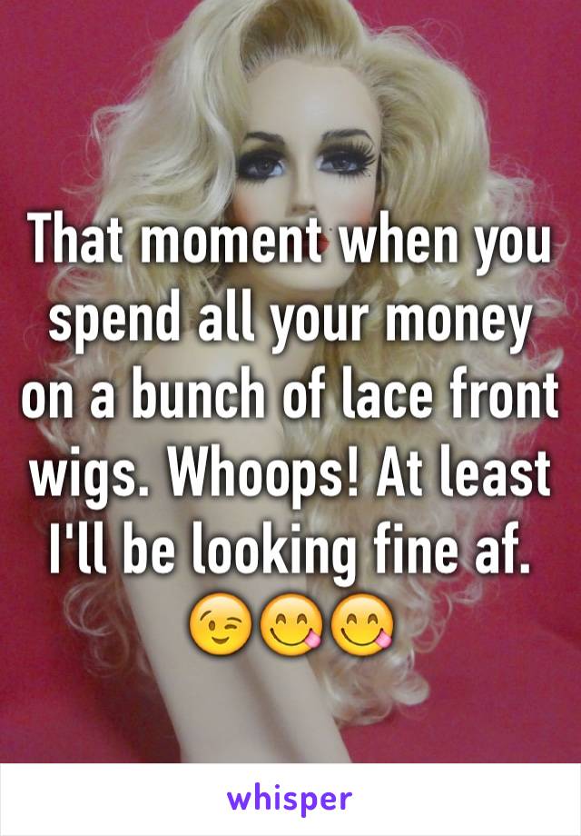 That moment when you spend all your money on a bunch of lace front wigs. Whoops! At least I'll be looking fine af. 😉😋😋