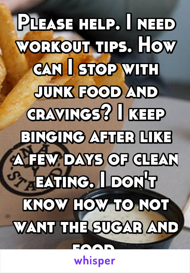 Please help. I need workout tips. How can I stop with junk food and cravings? I keep binging after like a few days of clean eating. I don't know how to not want the sugar and food.